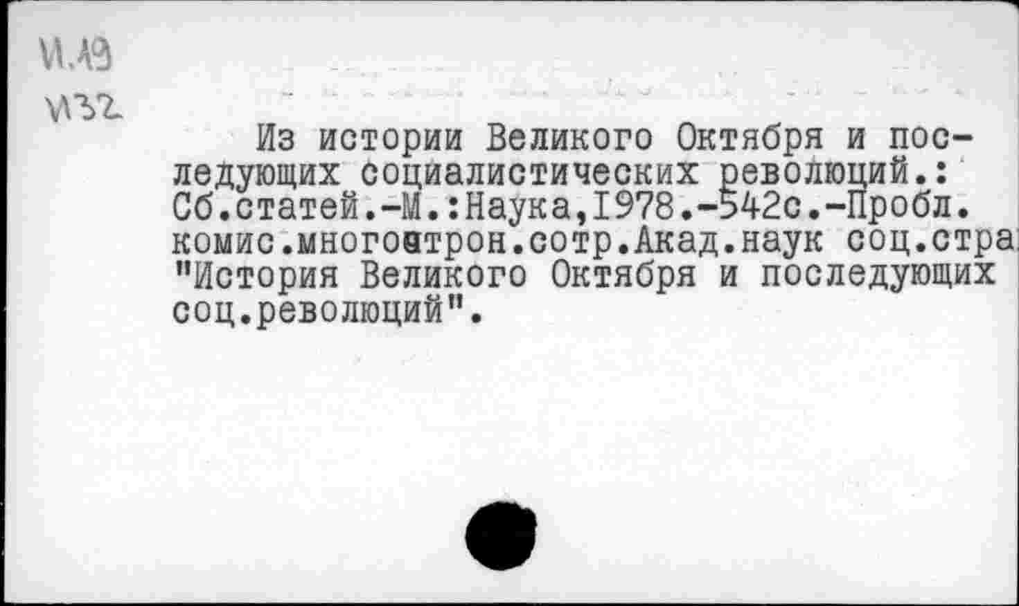 ﻿
Из истории Великого Октября и последующих социалистических революций.: Об.статей.-М.:Наука,1978.-542с.-Пробл. комис.многоатрон.сотр.Акад.наук соц.стра; ’’История Великого Октября и последующих соц.революций”.